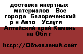 доставка инертных  материалов - Все города, Белореченский р-н Авто » Услуги   . Алтайский край,Камень-на-Оби г.